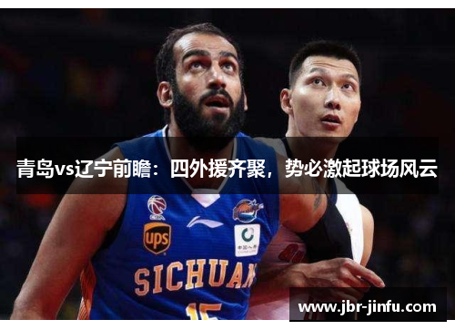 青岛vs辽宁前瞻：四外援齐聚，势必激起球场风云