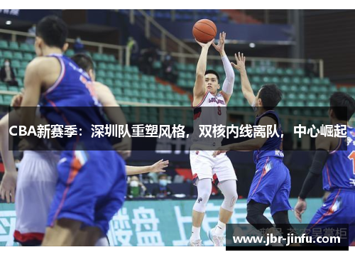 CBA新赛季：深圳队重塑风格，双核内线离队，中心崛起